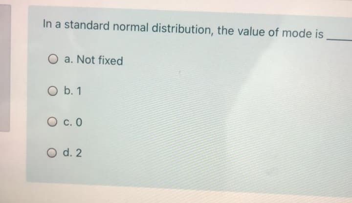 In a standard normal distribution, the value of mode is
O a. Not fixed
O b. 1
O c. 0
O d. 2
