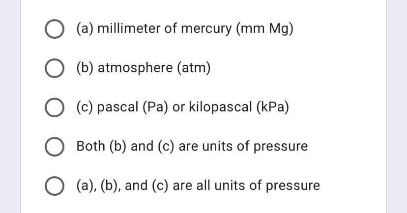 O (a) millimeter of mercury (mm Mg)
O (b) atmosphere (atm)
O (c) pascal (Pa) or kilopascal (kPa)
Both (b) and (c) are units of pressure
O (a), (b), and (c) are all units of pressure
