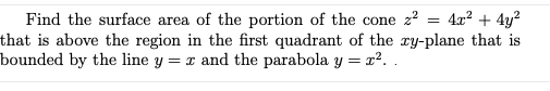 Find the surface area of the portion of the cone z? = 4x? + 4y?
that is above the region in the first quadrant of the ry-plane that is
bounded by the line y = x and the parabola y =
x². .
