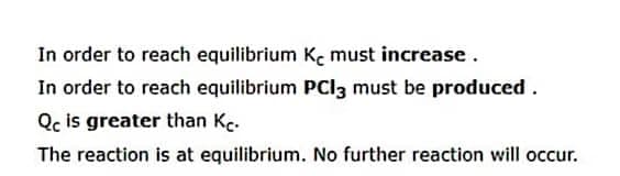 In order to reach equilibrium Ke must increase.
In order to reach equilibrium PCI3 must be produced.
Qc is greater than Ke.
The reaction is at equilibrium. No further reaction will occur.
