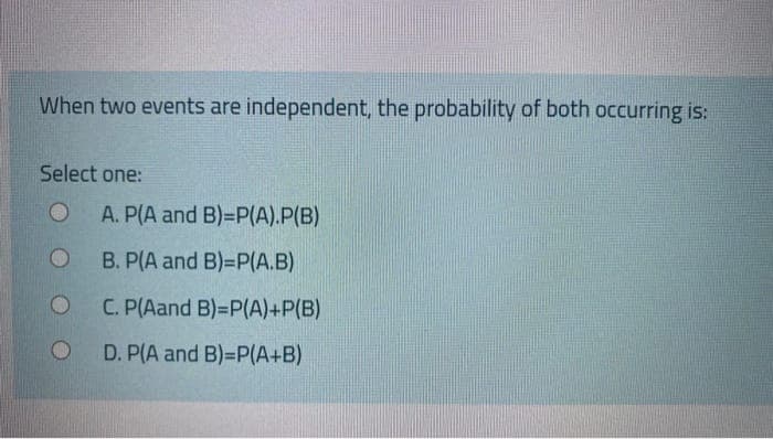 When two events are independent, the probability of both occurring is:
Select one:
A. P(A and B)=DP(A).P(B)
B. P(A and B)=P(A.B)
C. P(Aand B)=P(A)+P(B)
D. P(A and B)=P(A+B)
