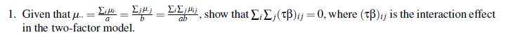 1. Given that u. = L = Li - , show that EE,(tß)ij = 0, where (tB)ij is the interaction effect
%3D
in the two-factor model.
