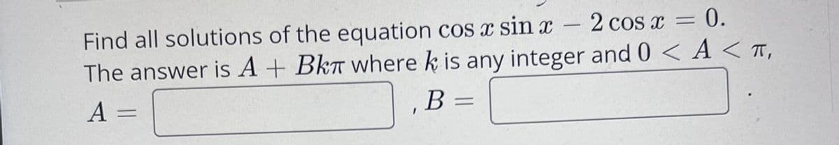 - 2 cos x = 0.
Find all solutions of the equation cos x sin x
The answer is A + BkT where k is any integer and 0 < A < T,
В -
B
A =
