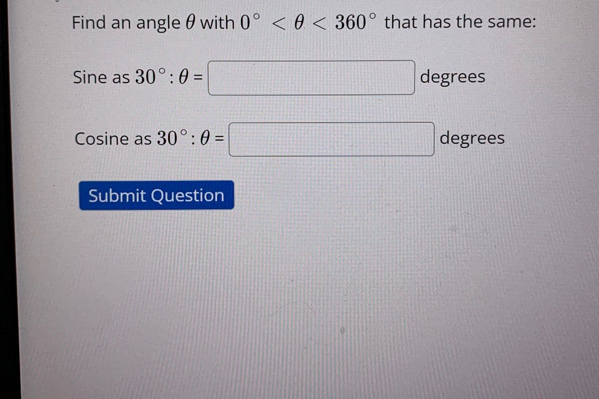 Find an angle 0 with 0° < 0 < 360° that has the same:
Sine as 30°: 0 =
degrees
Cosine as 30°: 0 =
degrees
Submit Question
