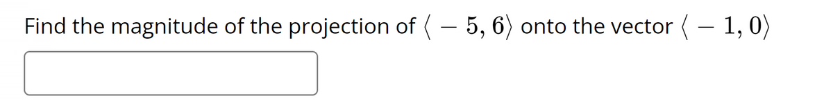 Find the magnitude of the projection of (- 5, 6) onto the vector (- 1, 0)
