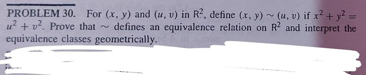 PROBLEM 30. For (x, y) and (u, v) in R2, define (x, y) ~ (u, v) if x² + y² =
u? + v?. Prove that
equivalence classes geometrically.
defines an equivalence relation on R2 and interpret the
