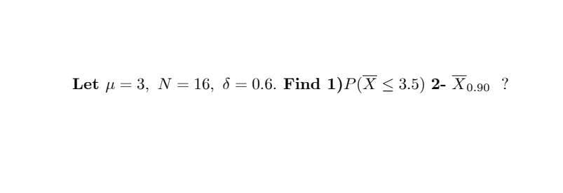Let u = 3, N = 16, ô = 0.6. Find 1)P(X < 3.5) 2- X0.90 ?
%3D
