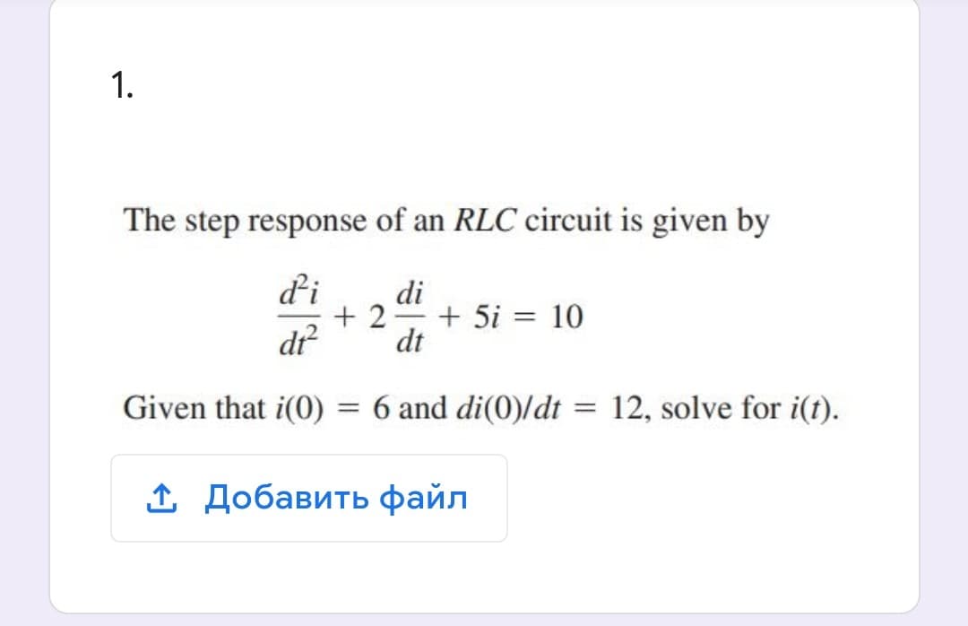 1.
The step response of an RLC circuit is given by
di
di
+ 2
+ 5i = 10
dr
dt
Given that i(0)
6 and di(0)/dt = 12, solve for i(t).
. Добавить файл
