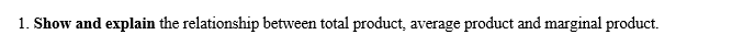 1. Show and explain the relationship between total product, average product and marginal product.
