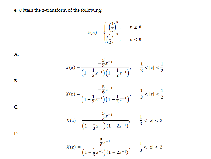 4. Obtain the z-transform of the following:
A.
B.
C.
D.
X(z)
X(z)
X(z):
X(z)
x(n) =
I
=
n
(⑥)",
-12
I
"
5
-32-1
(1-z-¹)(1-1/2-¹1)'
(1-z-¹)(1-z-¹)
n20
n < 0
5
62
(1-z-¹) (1 – 2z-¹)
5
3²
(1-z-¹) (1 - 2z-¹)"
중시지를
플시리스를
1
<11 <2
<리 <2