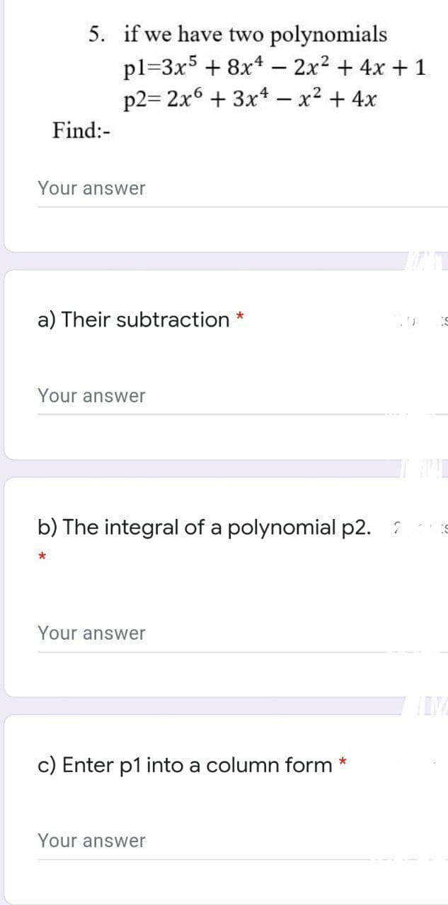 5. if we have two polynomials
pl=3x5 + 8x4 - 2x2 + 4x + 1
p2= 2x6 + 3x* – x² + 4x
Find:-
Your answer
a) Their subtraction *
Your answer
b) The integral of a polynomial p2. :
Your answer
c) Enter p1 into a column form *
Your answer

