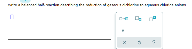 Write a balanced half-reaction describing the reduction of gaseous dichlorine to aqueous chloride anions.
O-0
