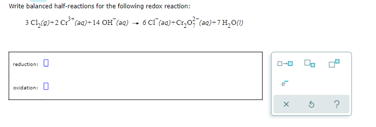 Write balanced half-reactions for the following redox reaction:
3 Cl,(0)+2 Cr**(aq)+14 OH (aq) → 6 CI (aq)+Cr,0; (aq)+7 H,01)
O OP
reduction:
O-0
oxidation: L
