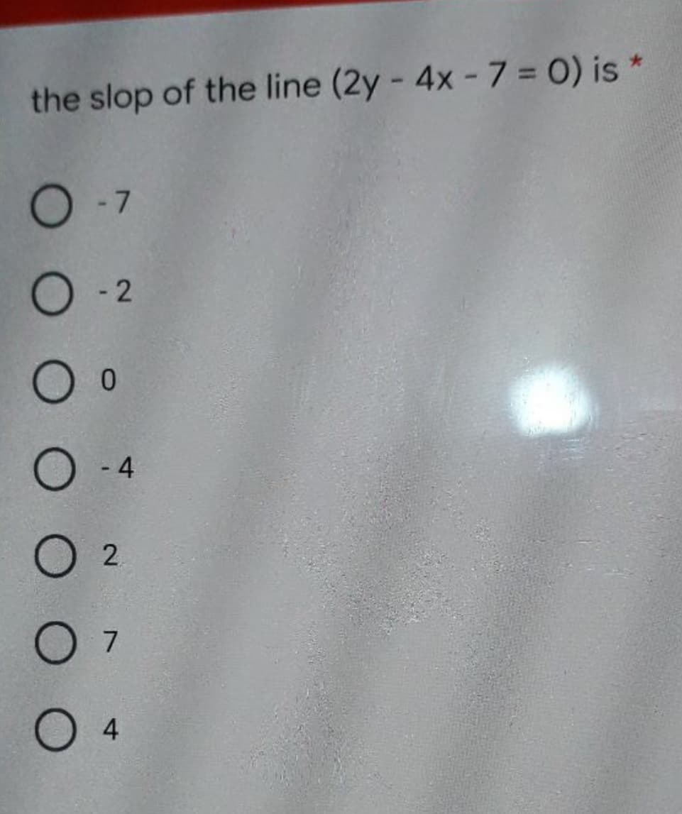 the slop of the line (2y - 4x - 7 = 0) is *
O - 2
O - 4
O 2
O 4
