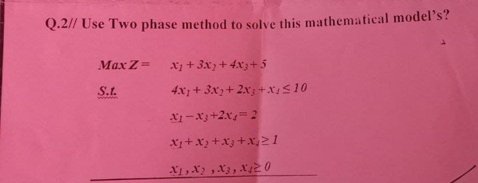 Q.2// Use Two phase method to solve this mathematical model's?
Max Z=
X+3x2+ 4x3+ 5
S.t.
4x1+ 3x3+ 2x; +x<10
Xi -X3+2x= 2
X+x+x3+x21
X1,X2, X3, ry20
