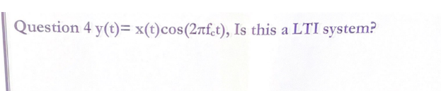 Question 4 y(t)= x(t)cos(2rf.t), Is this a LTI system?
