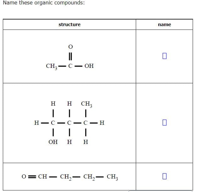 Name these organic compounds:
structure
name
CH;-
С — ОН
н н
CH3
Н — С
C
C-H
-
OH
н н
O= CH – CH,– CH2- CH3
