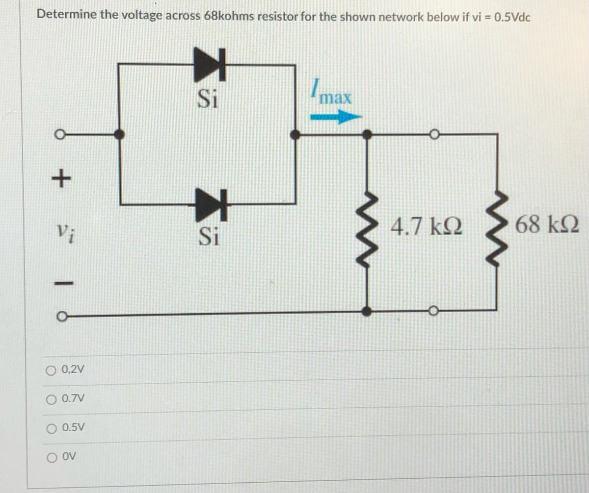 Determine the voltage across 68kohms resistor for the shown network below if vi = 0.5Vdc
Si
Imax
V;
Si
4.7 k2
68 k2
-
0,2V
0.7V
O 0.5V
O ov
