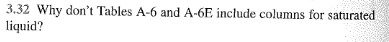 3.32 Why don't Tables A-6 and A-6E include columns for saturated
liquid?