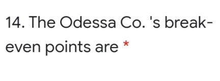 14. The Odessa Co. 's break-
even points are

