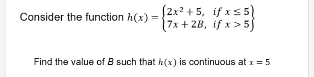 (2x² + 5, if x < 5)
|7x + 2B, if x > 5]
Consider the function h(x) :
Find the value of B such that h(x) is continuous at x = 5
