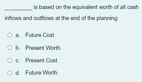 is based on the equivalent worth of all cash
inflows and outflows at the end of the planning
O a. Future Cost
O b. Present Worth
O c. Present Cost
O d. Future Worth
