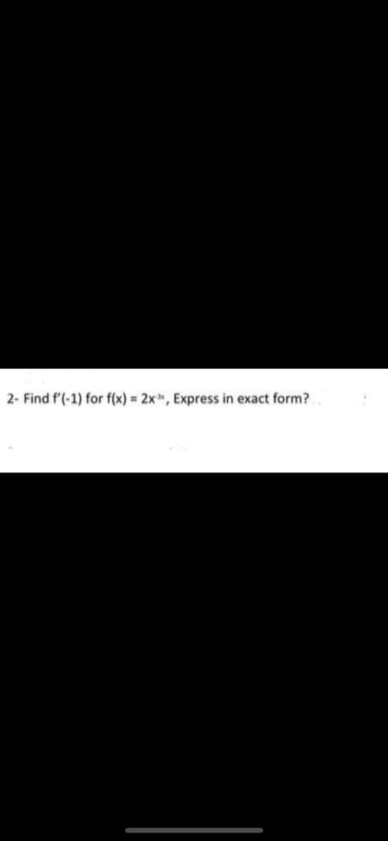 2- Find f'(-1) for f(x) = 2x*, Express in exact form?