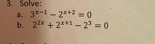 3. Solve:
a. 3*-1 - 2x+2 = 0
b. 22x + 2*+1 – 23 = 0
%3D
