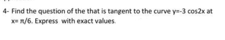 4- Find the question of the that is tangent to the curve y=-3 cos2x at
x= π/6. Express with exact values.