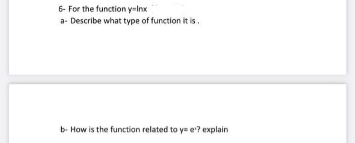 6- For the function y=lnx
a- Describe what type of function it is.
b- How is the function related to y= e'? explain