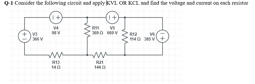 Q-1 Consider the following circuit and apply KVL OR KCL and find the voltage and current on each resistor
V4
98 V
V5
369 Ω 669 V
R11
+ V3
366 V
V6
114 O 385 V+
R12
R13
14 0
R21
144 O
