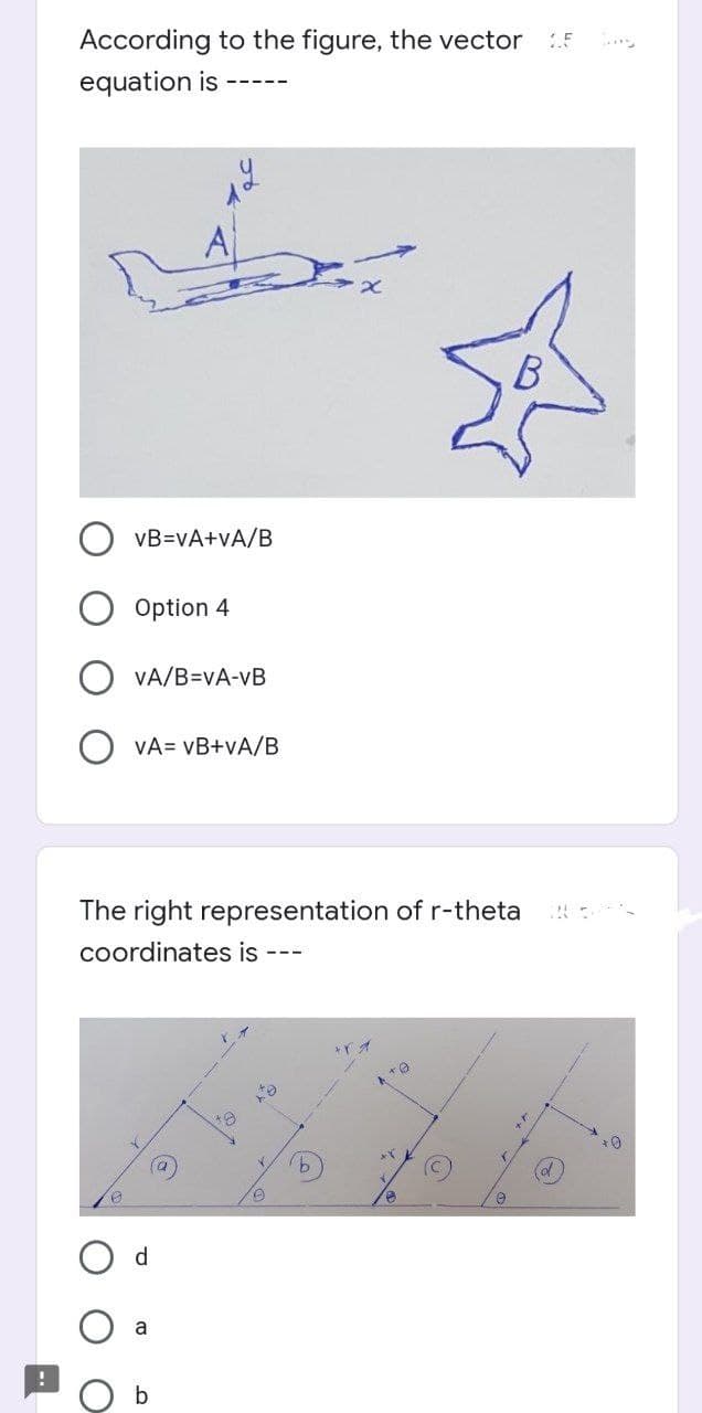 According to the figure, the vector
equation is
B
vB=vA+vA/B
Option 4
VA/B=vA-vB
VA= vB+vA/B
The right representation of r-theta
coordinates is
9,
ol
d.
