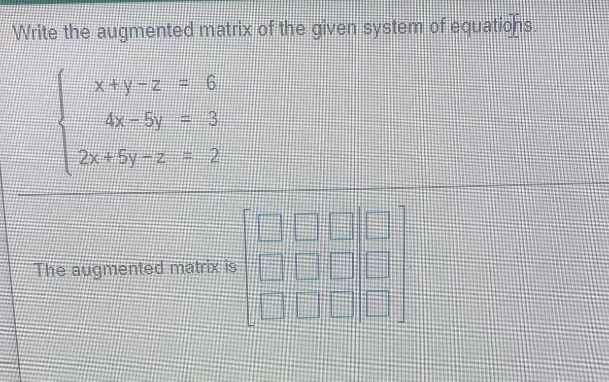 Write the augmented matrix of the given system of equations.
X+y-z 6
4x-5y 3
2x+5y-z 2
The augmented matrix is
J00
