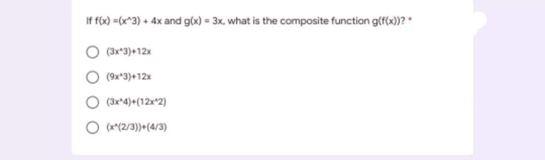 If f(x) =(x*3) + 4x and g(x) = 3x, what is the composite function g(f(x))? *
(3x*3)+12x
(9x*3)+12x
O (3x*4)+(12x 2)
O (x*(2/3)+(4/3)
