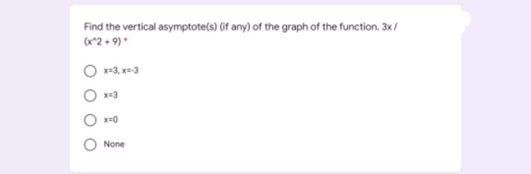 Find the vertical asymptote(s) (if any) of the graph of the function. 3x/
(x^2 + 9)*
O x=3, x=-3
x-3
x=0
None
