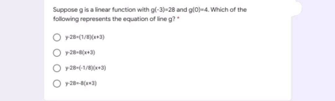 Suppose g is a linear function with g(-3)=28 and g(0)=4. Which of the
following represents the equation of line g?
O y-28-(1/8)(*+3)
O y-28-8(x+3)
y-28-(-1/8)(x+3)
O y-28-8(x+3)
