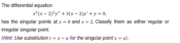 The differential equation
x*(x – 2)?y" + 3(x – 2)y' + y = 0,
has the singular points at x = 0 and x = 2. Classify them as either regular or
irregular singular point.
(Hint: Use substitution t = x – a for the singular point x = a).
