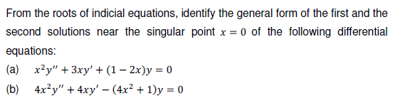 From the roots of indicial equations, identify the general form of the first and the
second solutions near the singular point x = 0 of the following differential
equations:
(a) x²y" + 3xy' + (1 – 2x)y = 0
(b) 4x?y" + 4xy' – (4x² + 1)y = 0
