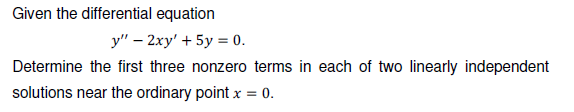 Given the differential equation
y" – 2xy' + 5y = 0.
Determine the first three nonzero terms in each of two linearly independent
solutions near the ordinary point x = 0.
