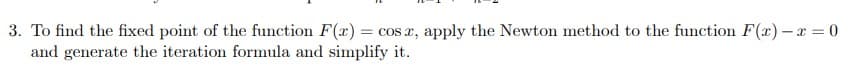 3. To find the fixed point of the function F(x) = cos x, apply the Newton method to the function F(x) –x = 0
and generate the iteration formula and simplify it.
