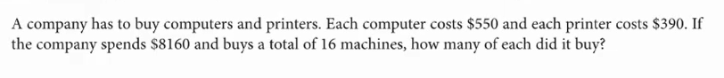 A company has to buy computers and printers. Each computer costs $550 and each printer costs $390. If
the company spends $8160 and buys a total of 16 machines, how many of each did it buy?
