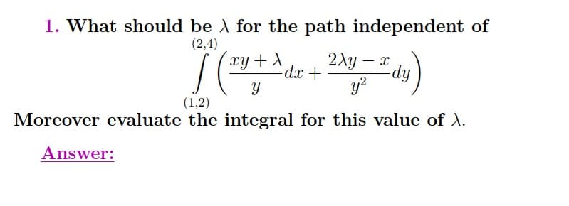 1. What should be A for the path independent of
(2,4)
2Ay – x
-dy.
y?
xy + A
-
(1,2)
Moreover evaluate the integral for this value of A.
