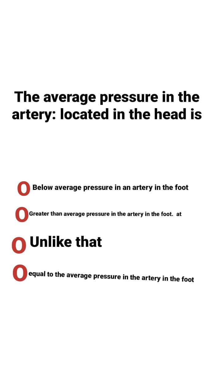 The average pressure in the
artery: located in the head is
O Below average pressure in an artery in the foot
Greater than average pressure in the artery in the foot. at
Unlike that
equal to the average pressure in the artery in the foot
