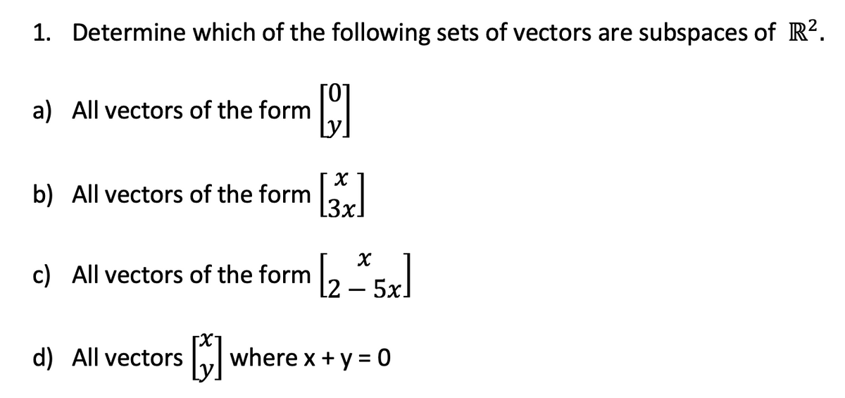 1. Determine which of the following sets of vectors are subspaces of R².
a) All vectors of the form
b) All vectors of the form
c) All vectors of the form ,5r
[2
5x.
d) All vectors
where x + y = 0
