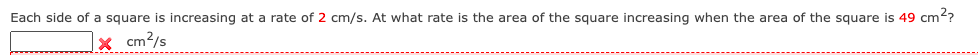 Each side of a square is increasing at a rate of 2 cm/s. At what rate is the area of the square increasing when the area of the square is 49 cm??
x cm2/s
