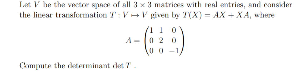 Let V be the vector space of all 3 x 3 matrices with real entries, and consider
the linear transformation T: V → V given by T(X) = AX + XA, where
1 1 0
A =
-(69)
02 0
00-
Compute the determinant det T.