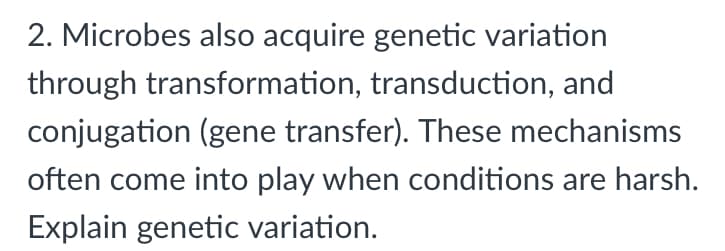 2. Microbes also acquire genetic variation
through transformation, transduction, and
conjugation (gene transfer). These mechanisms
often come into play when conditions are harsh.
Explain genetic variation.
