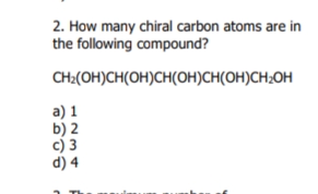 2. How many chiral carbon atoms are in
the following compound?
CH2(OH)CH(OH)CH(OH)CH(OH)CH;OH
a) 1
b) 2
c) 3
d) 4
