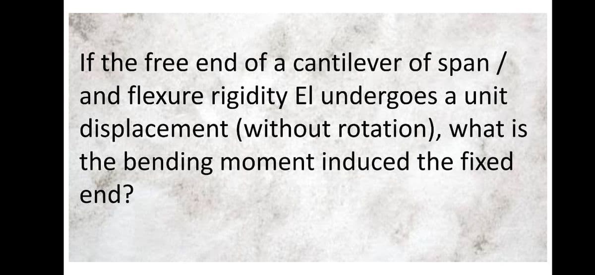 If the free end of a cantilever of span /
and flexure rigidity El undergoes a unit
displacement (without rotation), what is
the bending moment induced the fixed
end?