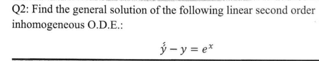Q2: Find the general solution of the following linear second order
inhomogeneous
O.D.E.:
ý-y=ex